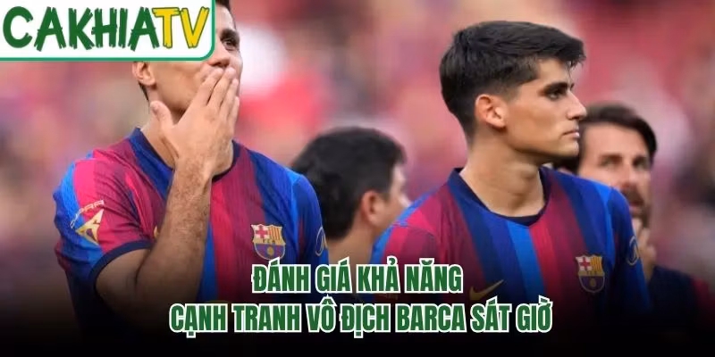 Đánh Giá Khả Năng Cạnh Tranh Vô Địch Barca Sát Giờ